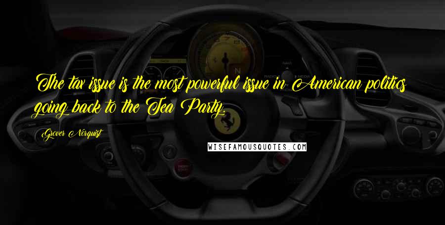 Grover Norquist Quotes: The tax issue is the most powerful issue in American politics going back to the Tea Party.