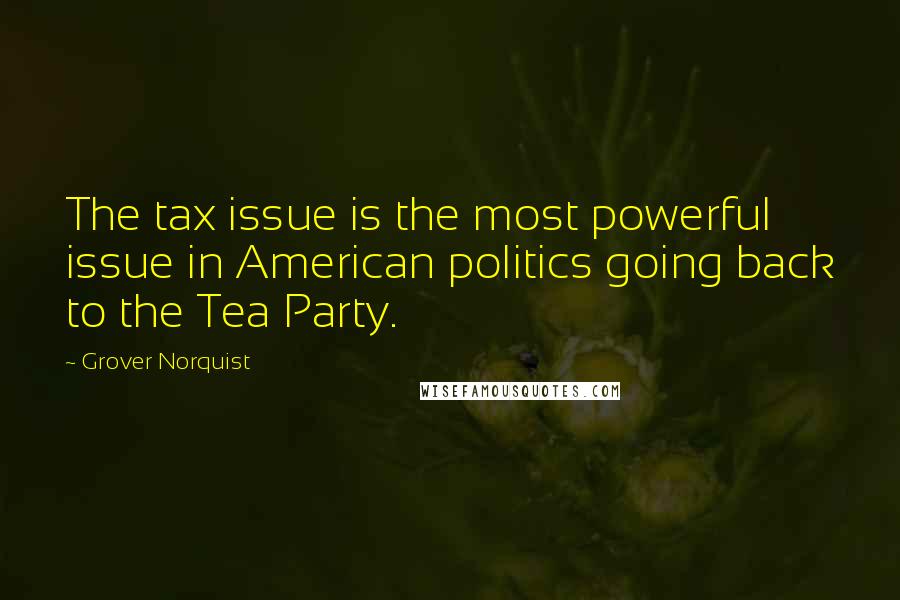 Grover Norquist Quotes: The tax issue is the most powerful issue in American politics going back to the Tea Party.