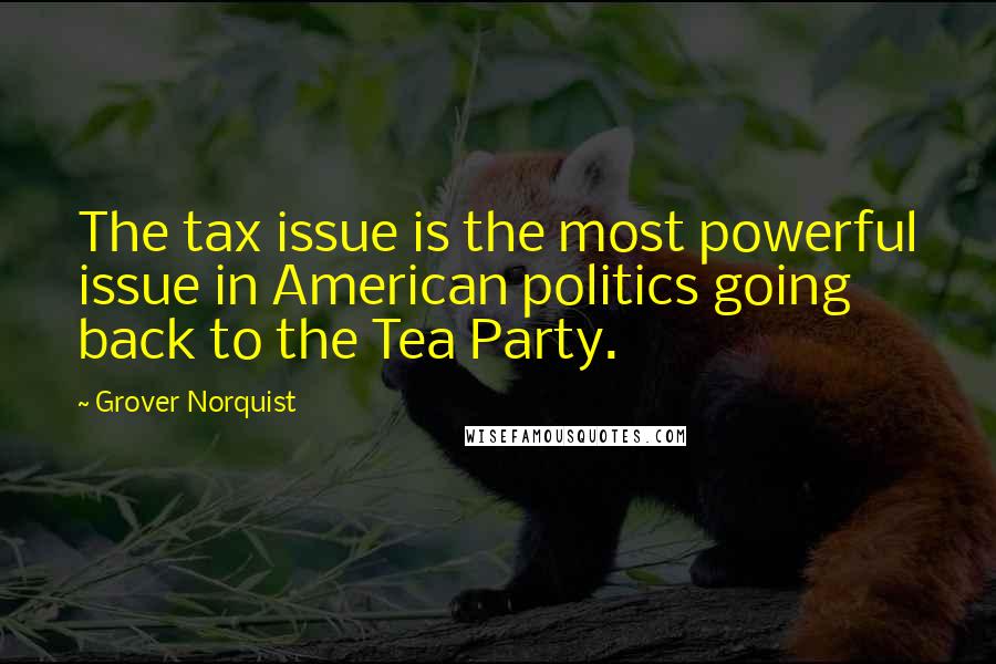 Grover Norquist Quotes: The tax issue is the most powerful issue in American politics going back to the Tea Party.