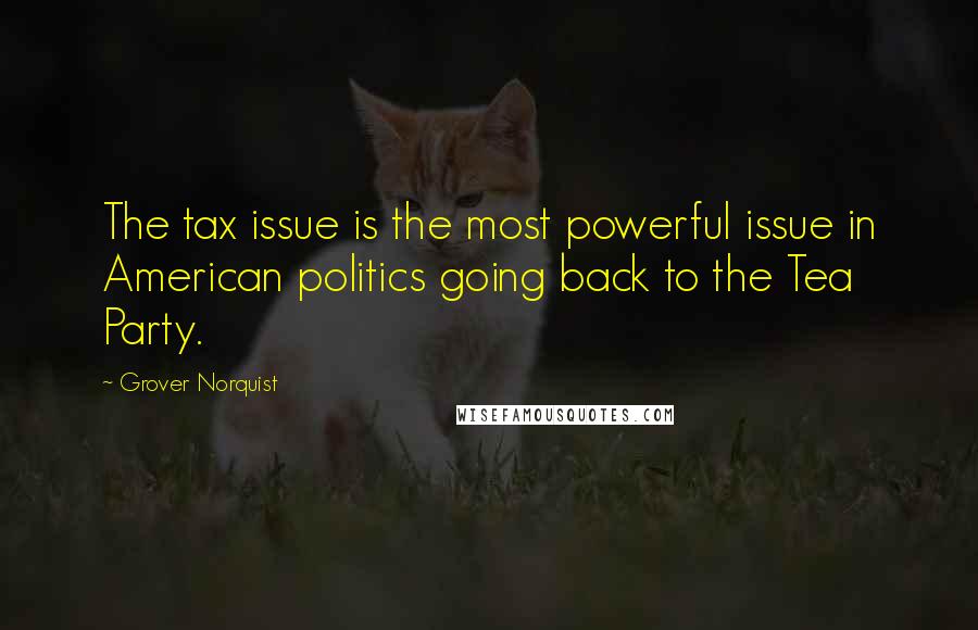 Grover Norquist Quotes: The tax issue is the most powerful issue in American politics going back to the Tea Party.