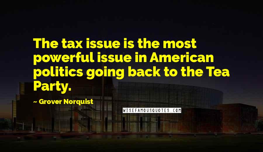 Grover Norquist Quotes: The tax issue is the most powerful issue in American politics going back to the Tea Party.