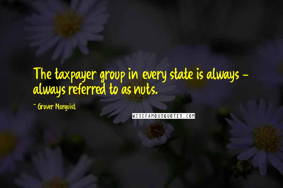 Grover Norquist Quotes: The taxpayer group in every state is always - always referred to as nuts.