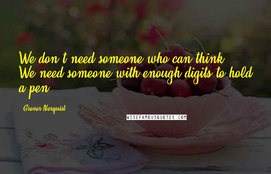 Grover Norquist Quotes: We don't need someone who can think. We need someone with enough digits to hold a pen.