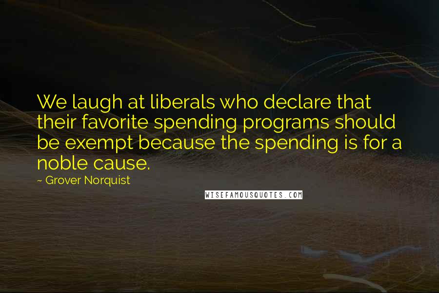 Grover Norquist Quotes: We laugh at liberals who declare that their favorite spending programs should be exempt because the spending is for a noble cause.