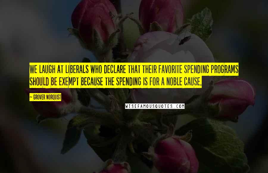 Grover Norquist Quotes: We laugh at liberals who declare that their favorite spending programs should be exempt because the spending is for a noble cause.