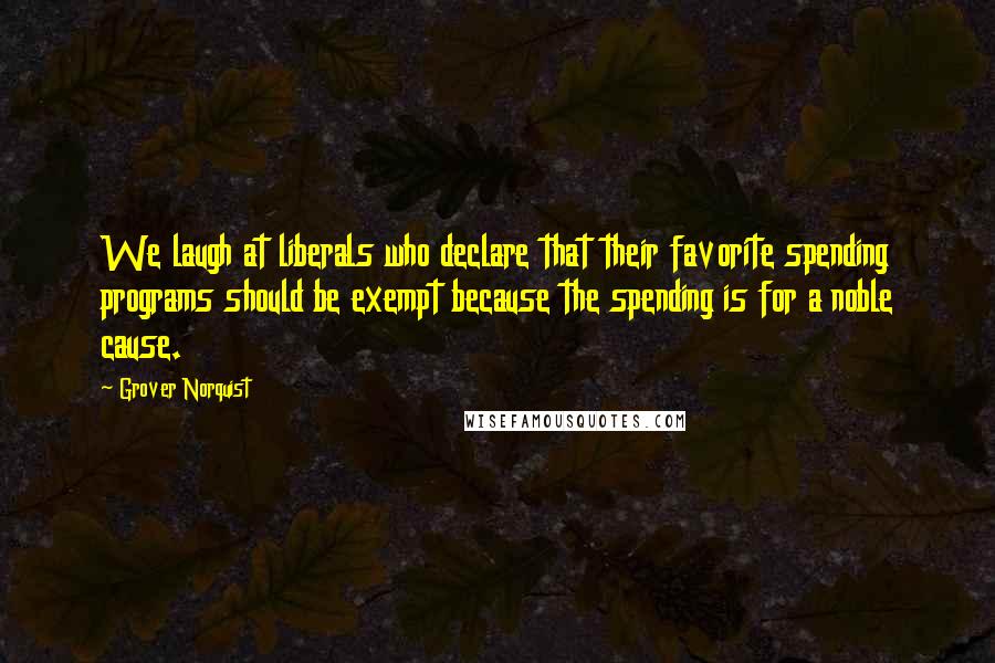 Grover Norquist Quotes: We laugh at liberals who declare that their favorite spending programs should be exempt because the spending is for a noble cause.