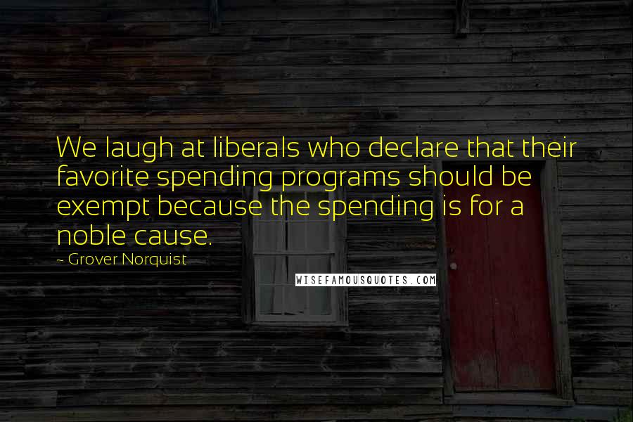 Grover Norquist Quotes: We laugh at liberals who declare that their favorite spending programs should be exempt because the spending is for a noble cause.