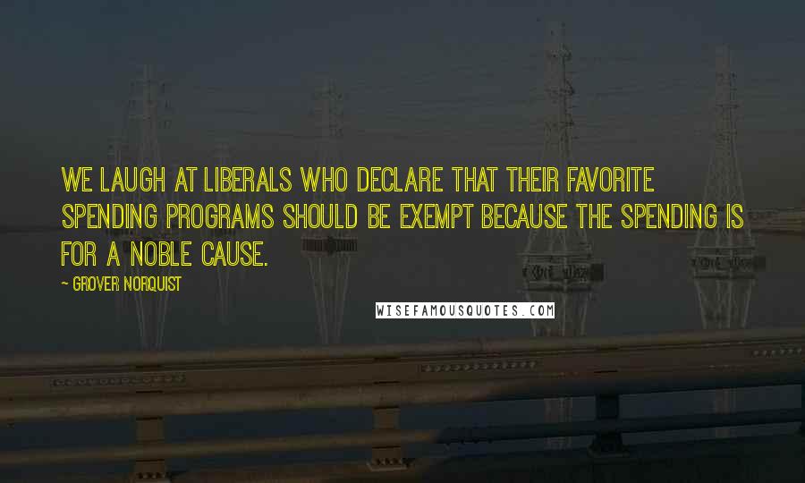 Grover Norquist Quotes: We laugh at liberals who declare that their favorite spending programs should be exempt because the spending is for a noble cause.