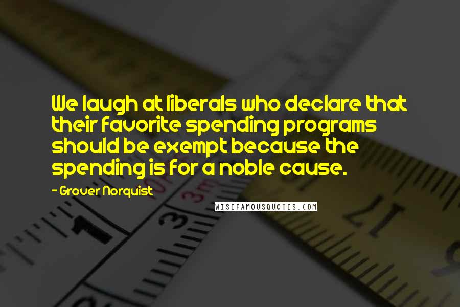 Grover Norquist Quotes: We laugh at liberals who declare that their favorite spending programs should be exempt because the spending is for a noble cause.