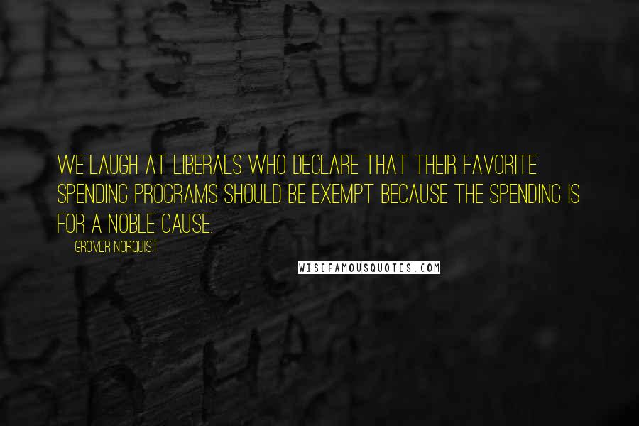 Grover Norquist Quotes: We laugh at liberals who declare that their favorite spending programs should be exempt because the spending is for a noble cause.