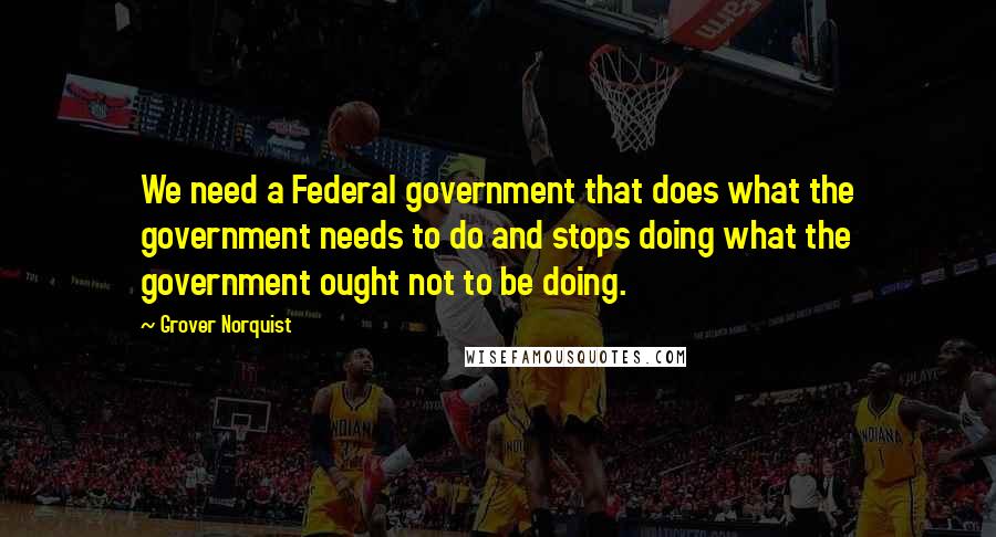 Grover Norquist Quotes: We need a Federal government that does what the government needs to do and stops doing what the government ought not to be doing.