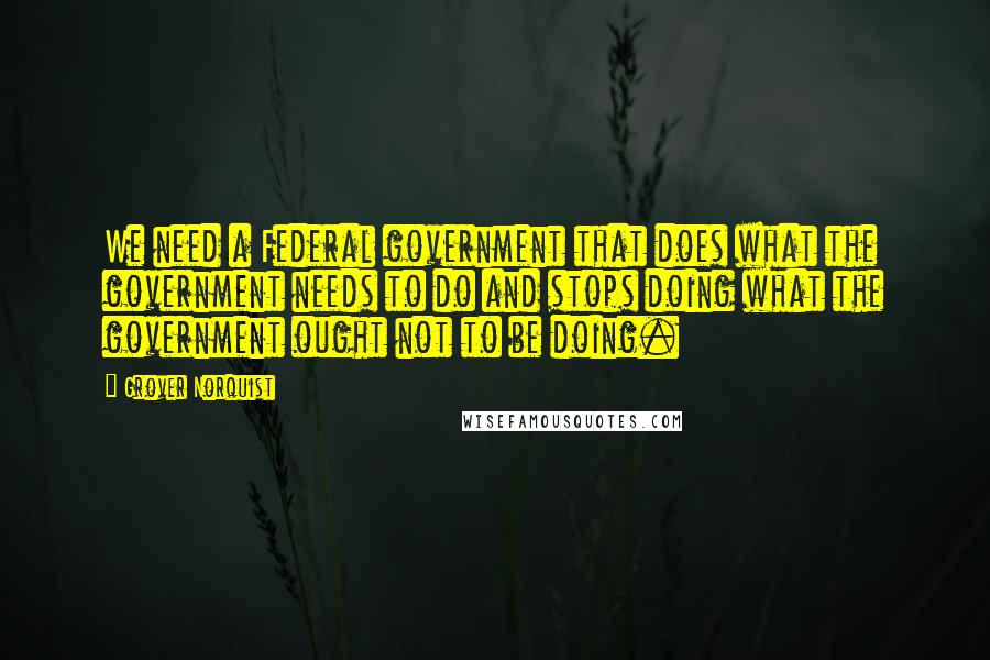 Grover Norquist Quotes: We need a Federal government that does what the government needs to do and stops doing what the government ought not to be doing.