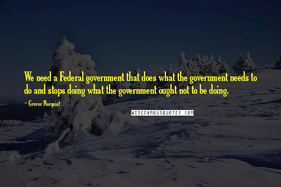 Grover Norquist Quotes: We need a Federal government that does what the government needs to do and stops doing what the government ought not to be doing.