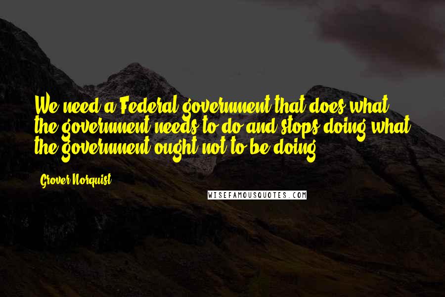 Grover Norquist Quotes: We need a Federal government that does what the government needs to do and stops doing what the government ought not to be doing.