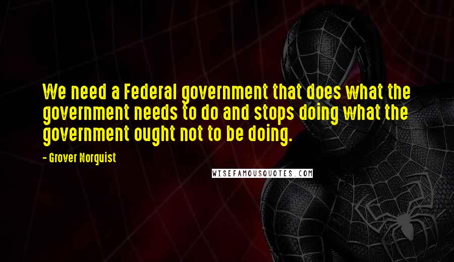 Grover Norquist Quotes: We need a Federal government that does what the government needs to do and stops doing what the government ought not to be doing.