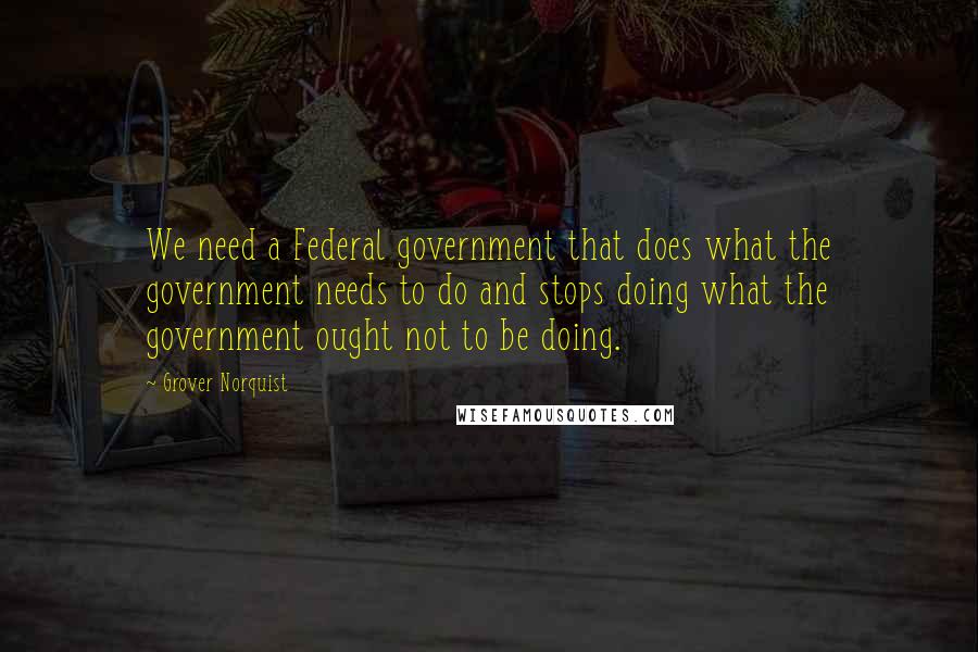 Grover Norquist Quotes: We need a Federal government that does what the government needs to do and stops doing what the government ought not to be doing.