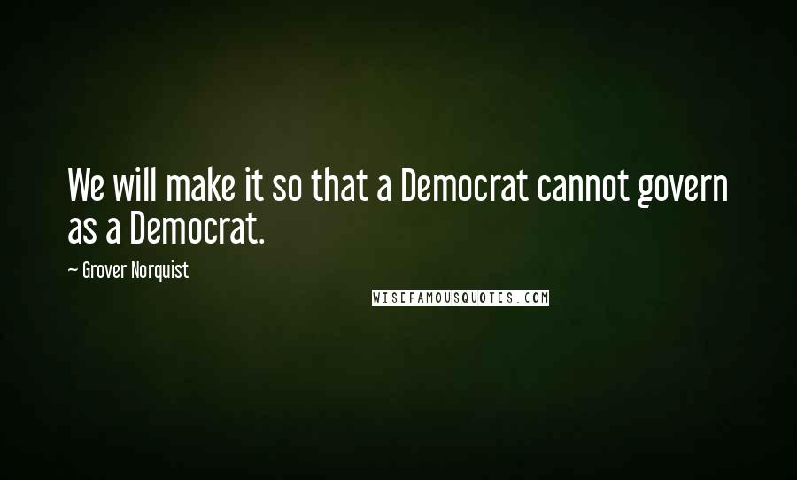 Grover Norquist Quotes: We will make it so that a Democrat cannot govern as a Democrat.