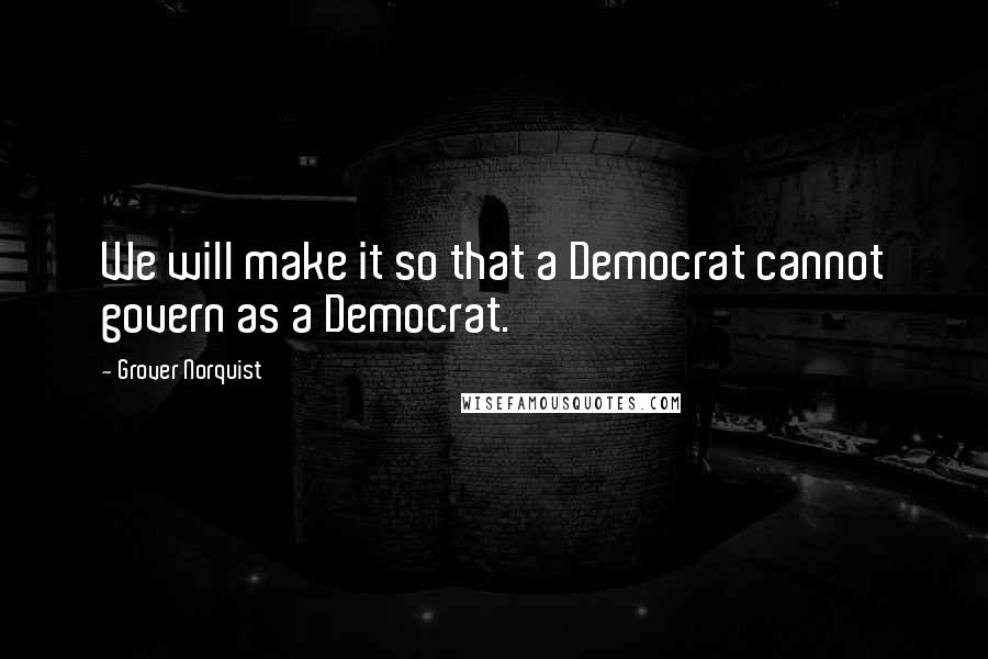 Grover Norquist Quotes: We will make it so that a Democrat cannot govern as a Democrat.