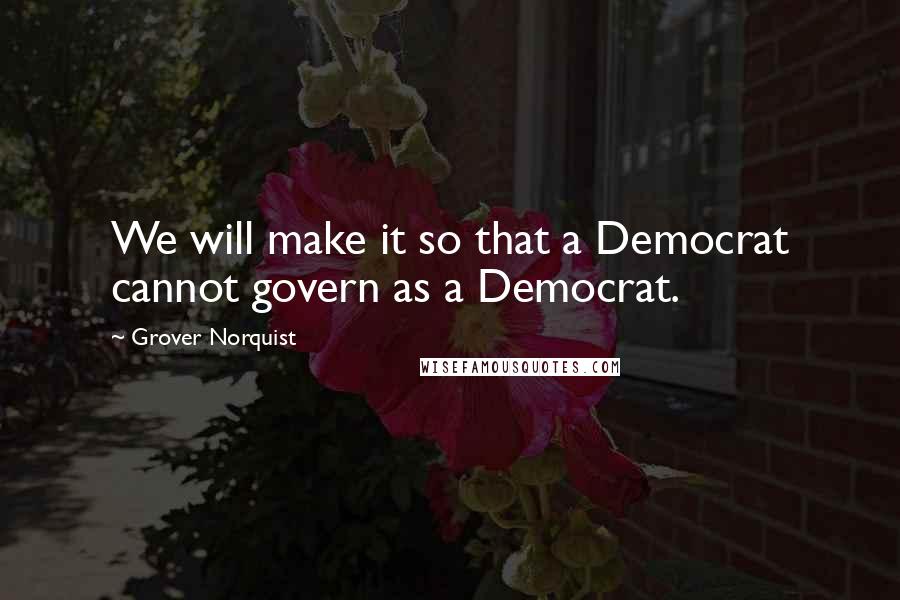 Grover Norquist Quotes: We will make it so that a Democrat cannot govern as a Democrat.
