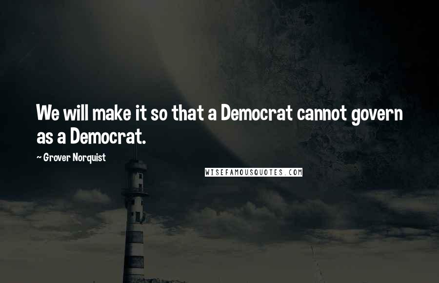 Grover Norquist Quotes: We will make it so that a Democrat cannot govern as a Democrat.