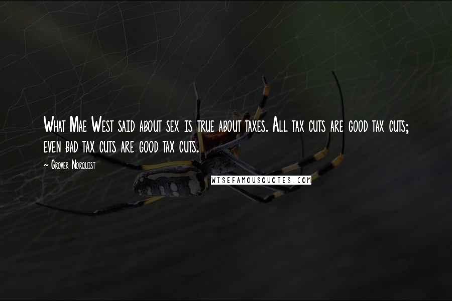 Grover Norquist Quotes: What Mae West said about sex is true about taxes. All tax cuts are good tax cuts; even bad tax cuts are good tax cuts.