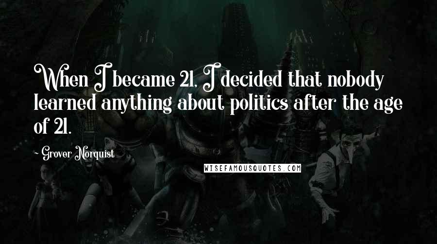 Grover Norquist Quotes: When I became 21, I decided that nobody learned anything about politics after the age of 21.