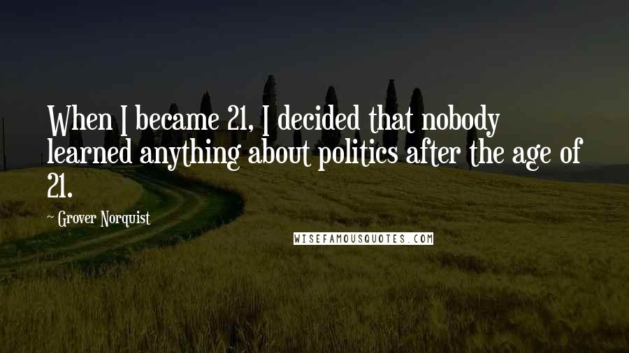 Grover Norquist Quotes: When I became 21, I decided that nobody learned anything about politics after the age of 21.