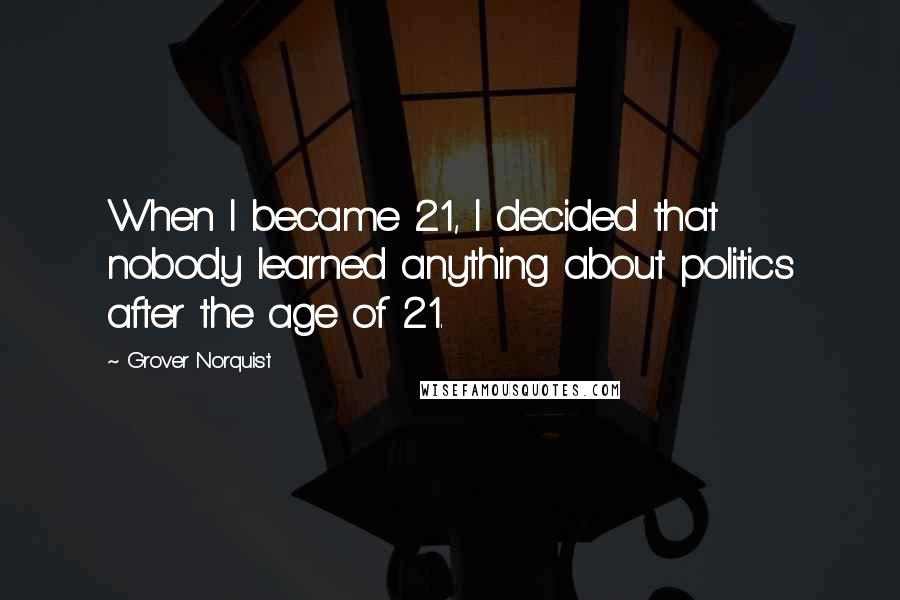Grover Norquist Quotes: When I became 21, I decided that nobody learned anything about politics after the age of 21.