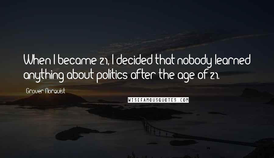 Grover Norquist Quotes: When I became 21, I decided that nobody learned anything about politics after the age of 21.