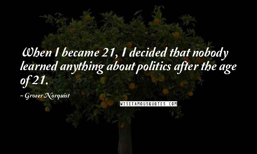 Grover Norquist Quotes: When I became 21, I decided that nobody learned anything about politics after the age of 21.