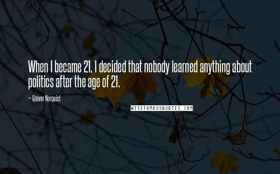 Grover Norquist Quotes: When I became 21, I decided that nobody learned anything about politics after the age of 21.