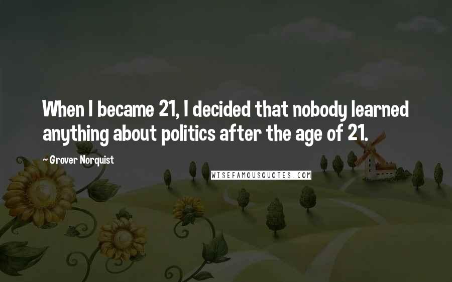 Grover Norquist Quotes: When I became 21, I decided that nobody learned anything about politics after the age of 21.
