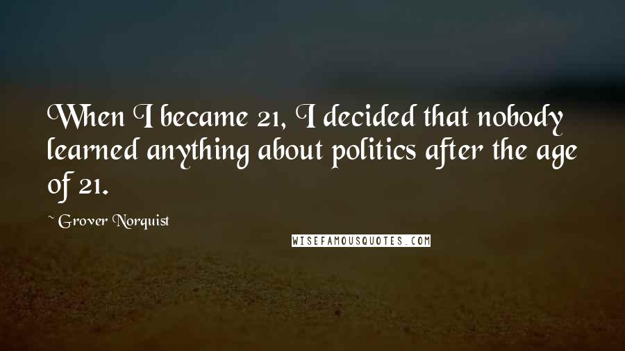 Grover Norquist Quotes: When I became 21, I decided that nobody learned anything about politics after the age of 21.