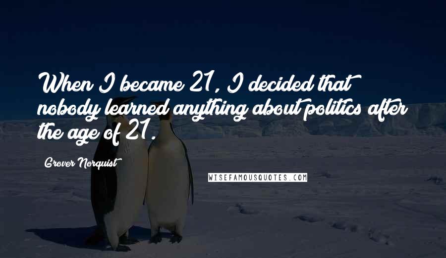 Grover Norquist Quotes: When I became 21, I decided that nobody learned anything about politics after the age of 21.