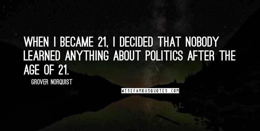Grover Norquist Quotes: When I became 21, I decided that nobody learned anything about politics after the age of 21.
