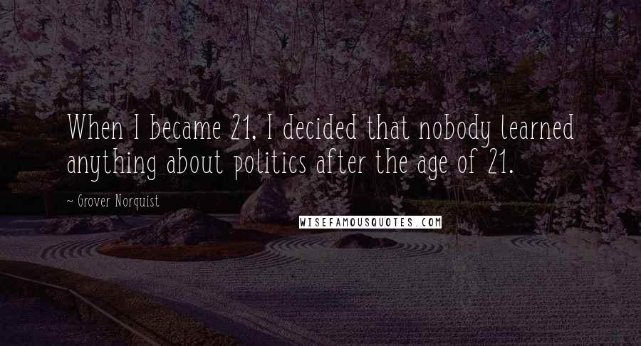 Grover Norquist Quotes: When I became 21, I decided that nobody learned anything about politics after the age of 21.