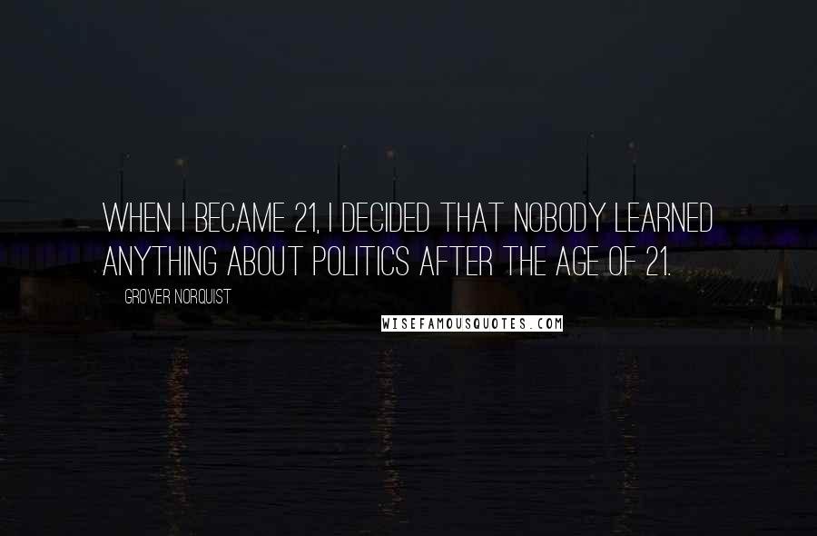 Grover Norquist Quotes: When I became 21, I decided that nobody learned anything about politics after the age of 21.