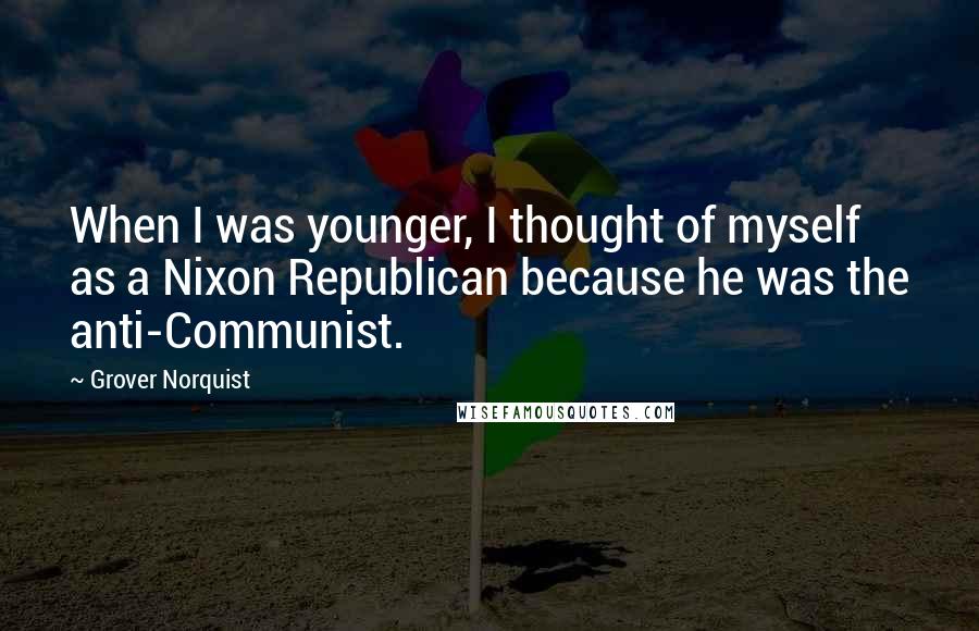 Grover Norquist Quotes: When I was younger, I thought of myself as a Nixon Republican because he was the anti-Communist.