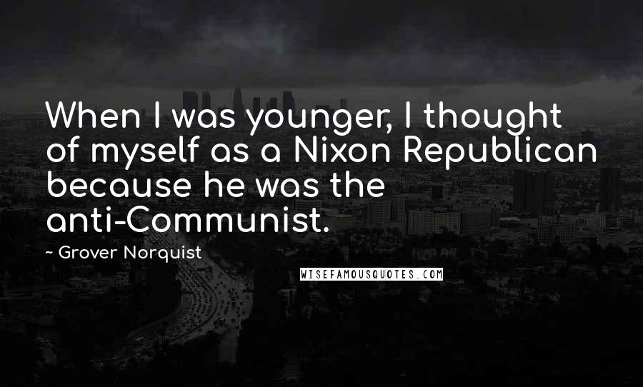 Grover Norquist Quotes: When I was younger, I thought of myself as a Nixon Republican because he was the anti-Communist.