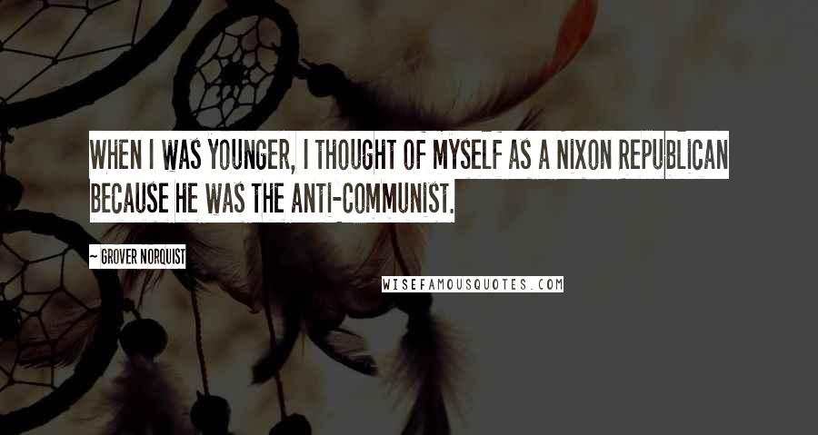 Grover Norquist Quotes: When I was younger, I thought of myself as a Nixon Republican because he was the anti-Communist.