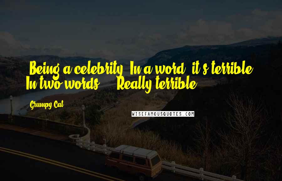 Grumpy Cat Quotes: [Being a celebrity] In a word, it's terrible. In two words ... Really terrible.