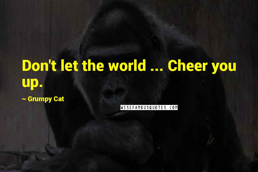 Grumpy Cat Quotes: Don't let the world ... Cheer you up.