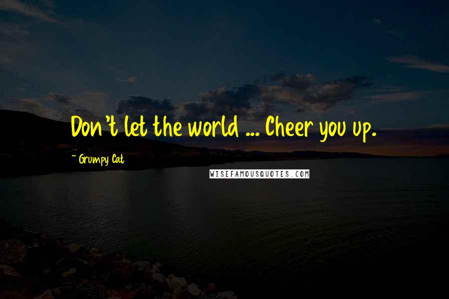 Grumpy Cat Quotes: Don't let the world ... Cheer you up.