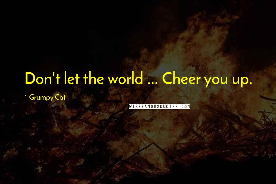 Grumpy Cat Quotes: Don't let the world ... Cheer you up.