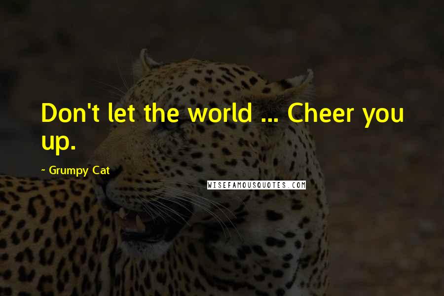 Grumpy Cat Quotes: Don't let the world ... Cheer you up.