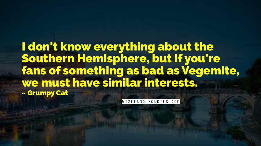 Grumpy Cat Quotes: I don't know everything about the Southern Hemisphere, but if you're fans of something as bad as Vegemite, we must have similar interests.