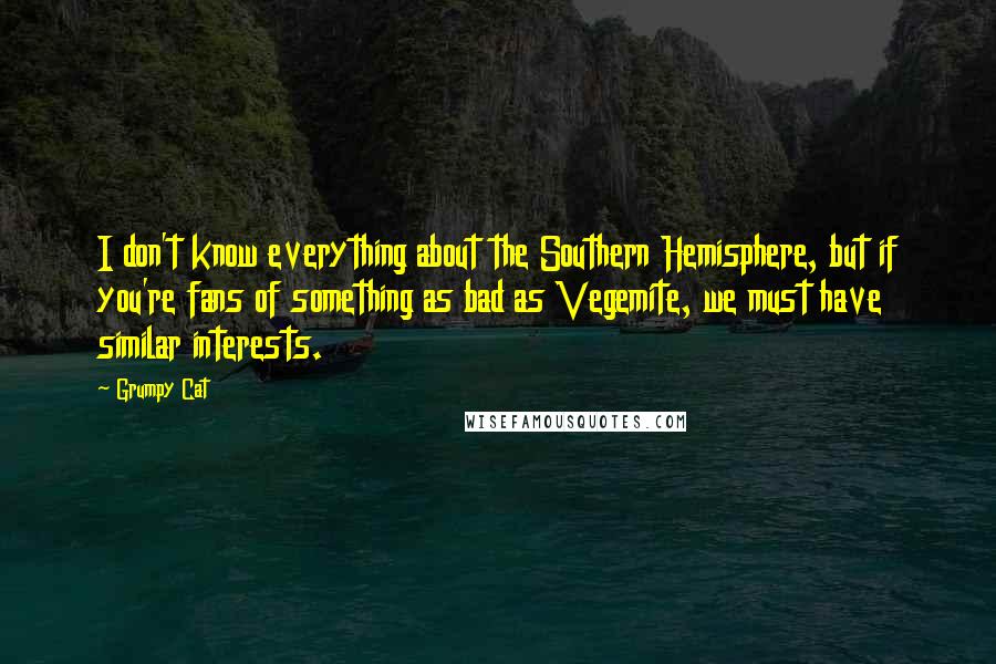 Grumpy Cat Quotes: I don't know everything about the Southern Hemisphere, but if you're fans of something as bad as Vegemite, we must have similar interests.