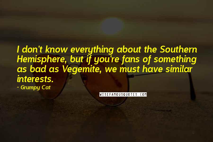 Grumpy Cat Quotes: I don't know everything about the Southern Hemisphere, but if you're fans of something as bad as Vegemite, we must have similar interests.