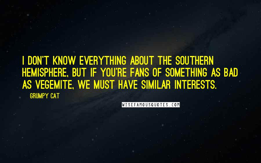 Grumpy Cat Quotes: I don't know everything about the Southern Hemisphere, but if you're fans of something as bad as Vegemite, we must have similar interests.