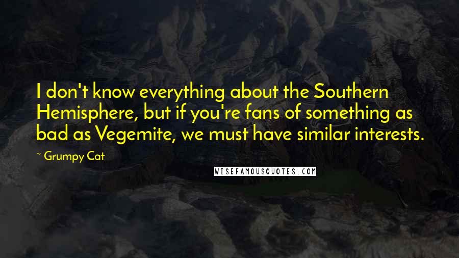 Grumpy Cat Quotes: I don't know everything about the Southern Hemisphere, but if you're fans of something as bad as Vegemite, we must have similar interests.